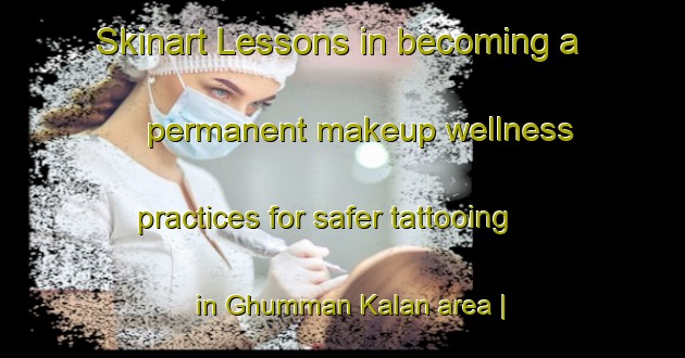 Skinart Lessons in becoming a permanent makeup wellness practices for safer tattooing in Ghumman Kalan area | PermanentmakeupTraining | PermanentmakeupClasses | SkinartTraining-Pakistan